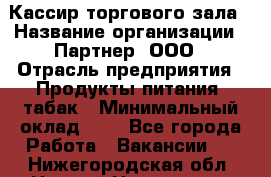 Кассир торгового зала › Название организации ­ Партнер, ООО › Отрасль предприятия ­ Продукты питания, табак › Минимальный оклад ­ 1 - Все города Работа » Вакансии   . Нижегородская обл.,Нижний Новгород г.